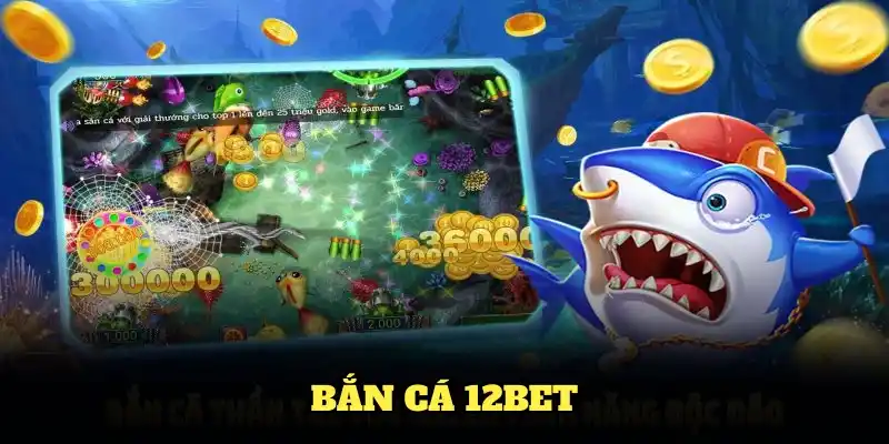 Bắn Cá 12BET - Những Ưu Điểm Vượt Trội Thành Viên Nên Biết