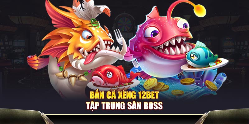 Bắn cá Xèng 12BET tập trung săn boss