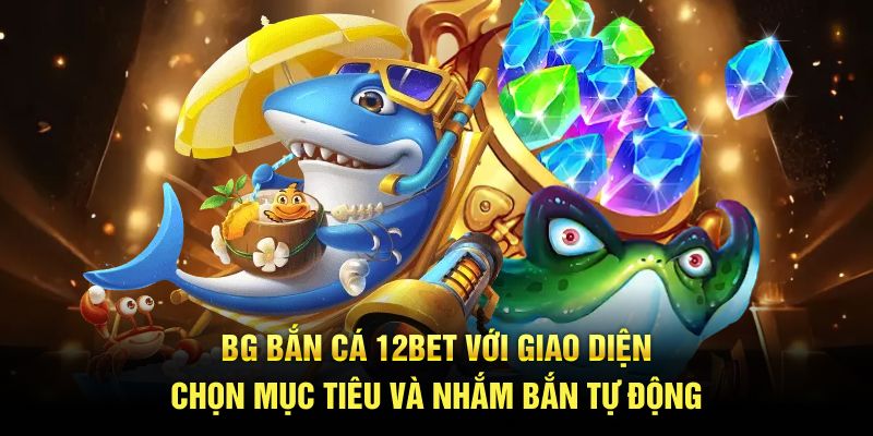 BG Bắn Cá 12BET với giao diện chọn mục tiêu và nhắm bắn tự động