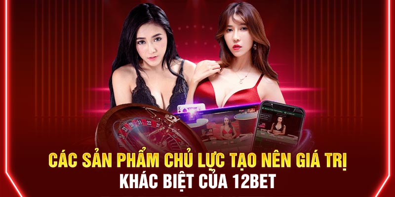Các sản phẩm chủ lực tạo nên giá trị khác biệt của 12BET