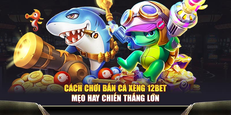 Cách Chơi Bắn Cá Xèng 12BET: Lợi Thế và Cách Chiến Thắng