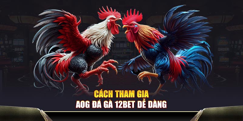 Cách tham gia AOG đá gà 12BET dễ dàng