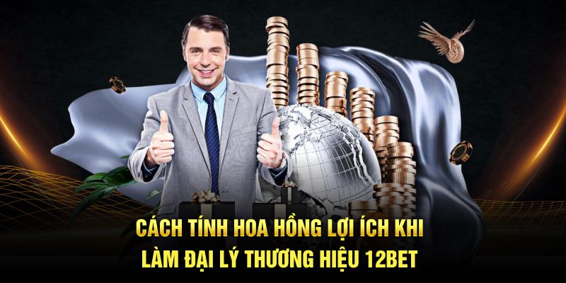 Cách tính hoa hồng lợi ích khi làm đại lý thương hiệu 12BET
