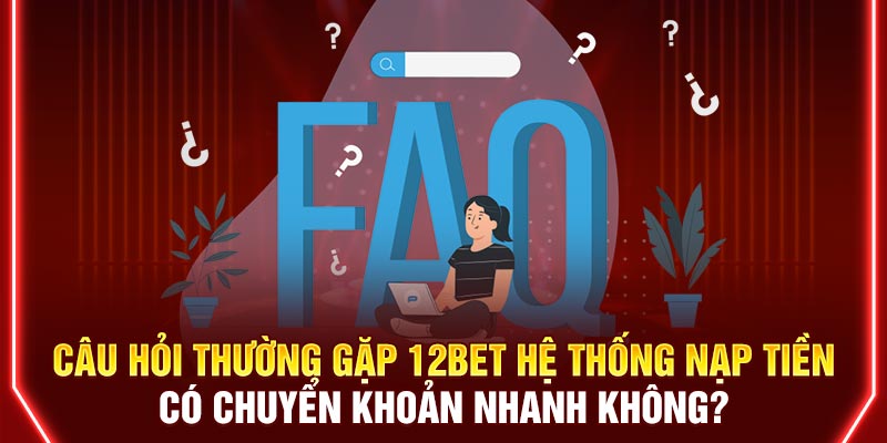 Câu hỏi thường gặp 12BET hệ thống nạp tiền có chuyển khoản nhanh không?