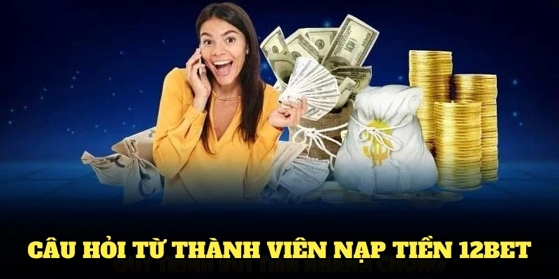 Tổng hợp các câu hỏi từ thành viên nạp tiền 12BET