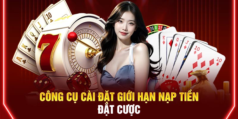 Công cụ cài đặt giới hạn nạp tiền, đặt cược