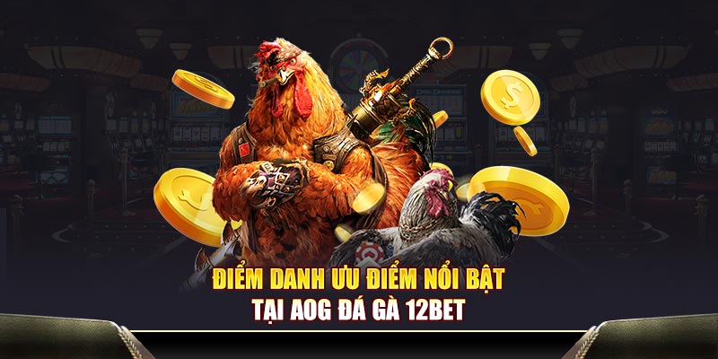 Điểm danh ưu điểm nổi bật tại AOG đá gà 12BET