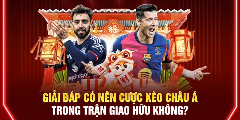Giải đáp có nên cược kèo châu Á trong trận giao hữu không?