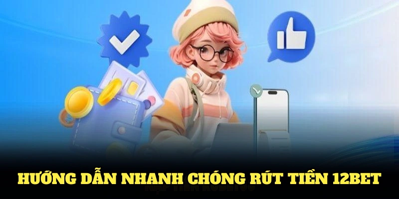 Hướng dẫn nhanh chóng rút tiền 12BET cho tân thủ