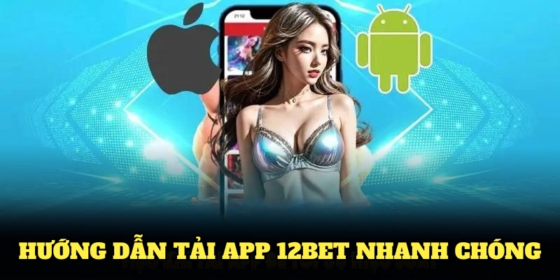 Hướng dẫn tải app 12BET nhanh chóng dành cho người mới