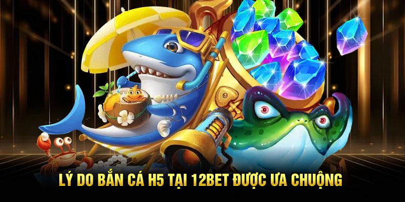 Lý do bắn cá H5 tại 12BET được ưa chuộng
