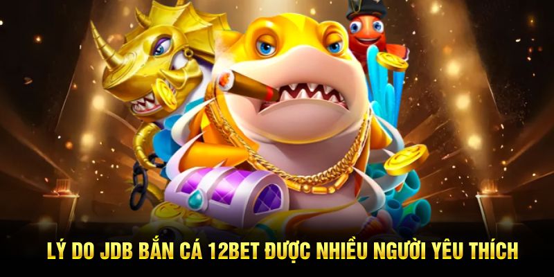 Lý do JDB bắn cá 12BET được nhiều người yêu thích.